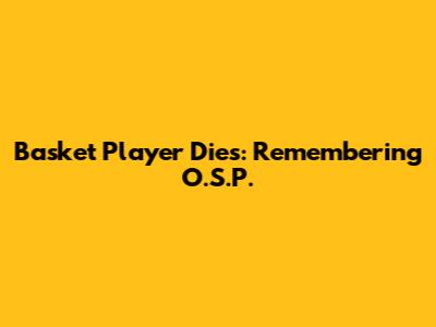 Basket Player Dies: Remembering O.S.P.