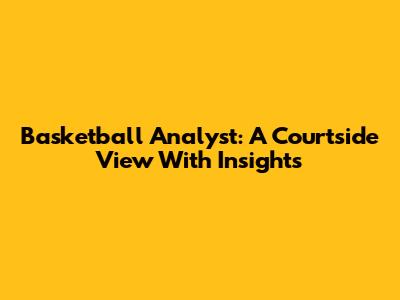 Basketball Analyst: A Courtside View With Insights