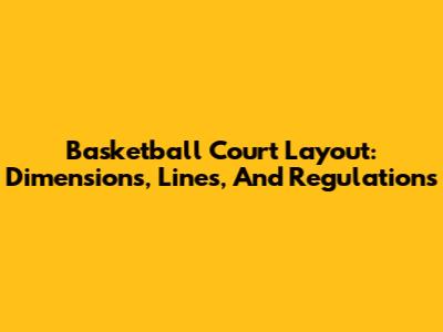 Basketball Court Layout: Dimensions, Lines, And Regulations