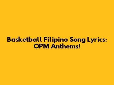 Basketball Filipino Song Lyrics: OPM Anthems!