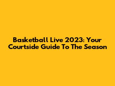 Basketball Live 2023: Your Courtside Guide To The Season
