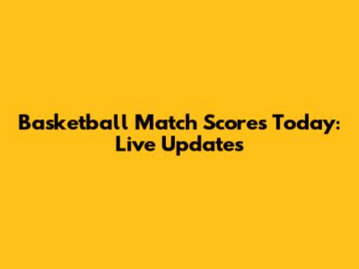Basketball Match Scores Today: Live Updates