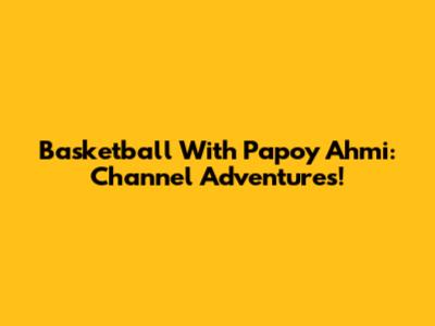 Basketball With Papoy Ahmi: Channel Adventures!