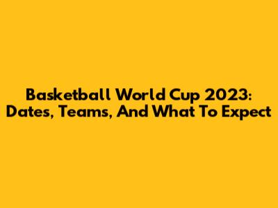 Basketball World Cup 2023: Dates, Teams, And What To Expect