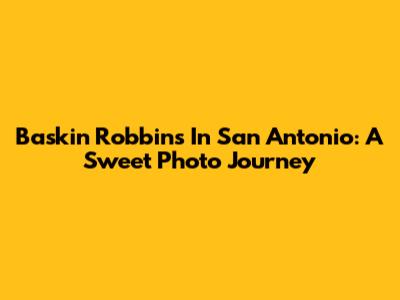Baskin Robbins In San Antonio: A Sweet Photo Journey