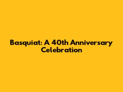 Basquiat: A 40th Anniversary Celebration