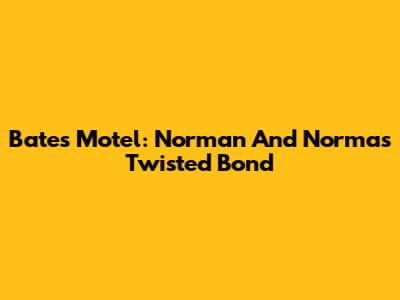 Bates Motel: Norman And Norma's Twisted Bond