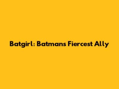 Batgirl: Batman's Fiercest Ally