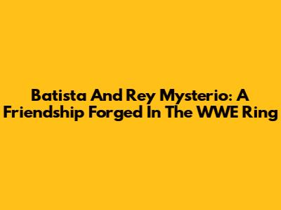 Batista And Rey Mysterio: A Friendship Forged In The WWE Ring