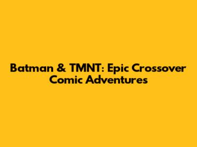 Batman & TMNT: Epic Crossover Comic Adventures