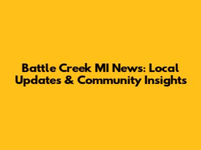 Battle Creek MI News: Local Updates & Community Insights