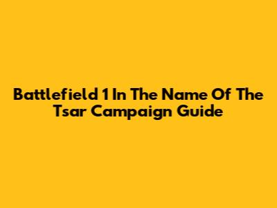 Battlefield 1 In The Name Of The Tsar Campaign Guide