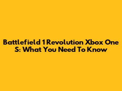 Battlefield 1 Revolution Xbox One S: What You Need To Know