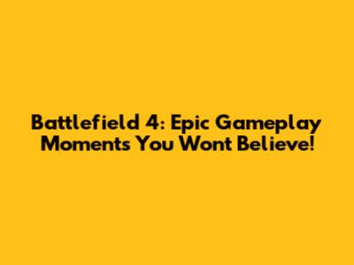 Battlefield 4: Epic Gameplay Moments You Won't Believe!