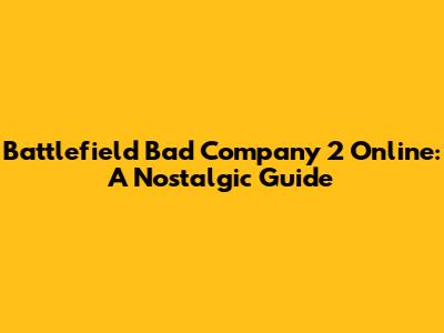 Battlefield Bad Company 2 Online: A Nostalgic Guide
