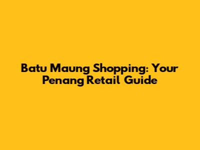 Batu Maung Shopping: Your Penang Retail Guide