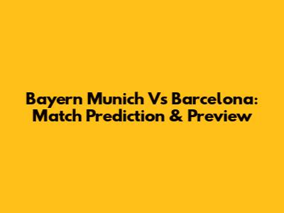 Bayern Munich Vs Barcelona: Match Prediction & Preview