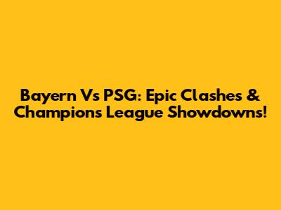 Bayern Vs PSG: Epic Clashes & Champions League Showdowns!