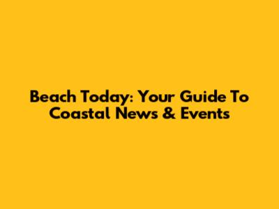 Beach Today: Your Guide To Coastal News & Events