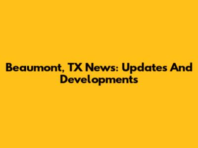 Beaumont, TX News: Updates And Developments
