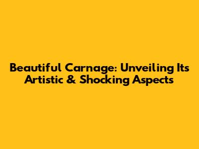 Beautiful Carnage: Unveiling Its Artistic & Shocking Aspects