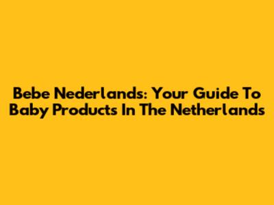 Bebe Nederlands: Your Guide To Baby Products In The Netherlands