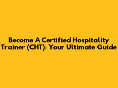 Become A Certified Hospitality Trainer (CHT): Your Ultimate Guide