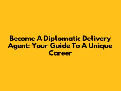 Become A Diplomatic Delivery Agent: Your Guide To A Unique Career