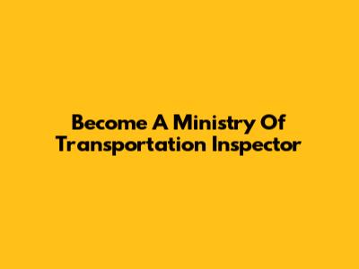 Become A Ministry Of Transportation Inspector