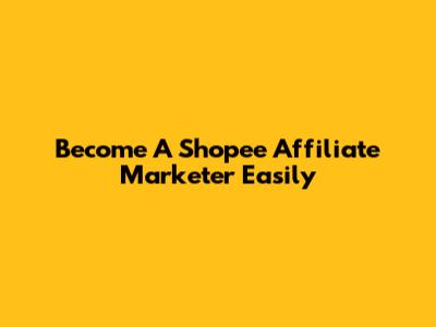 Become A Shopee Affiliate Marketer Easily