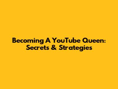Becoming A YouTube Queen: Secrets & Strategies