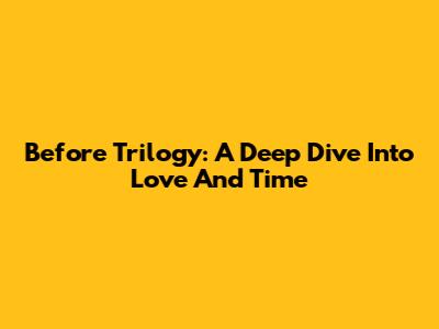 Before Trilogy: A Deep Dive Into Love And Time