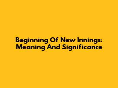 Beginning Of New Innings: Meaning And Significance