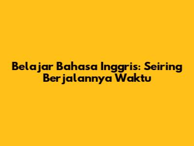 Belajar Bahasa Inggris: Seiring Berjalannya Waktu