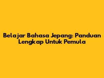 Belajar Bahasa Jepang: Panduan Lengkap Untuk Pemula