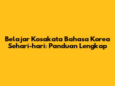 Belajar Kosakata Bahasa Korea Sehari-hari: Panduan Lengkap