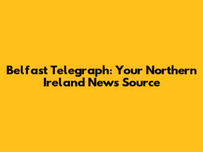 Belfast Telegraph: Your Northern Ireland News Source