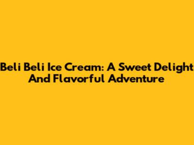 Beli Beli Ice Cream: A Sweet Delight And Flavorful Adventure