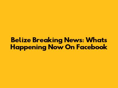 Belize Breaking News: What's Happening Now On Facebook