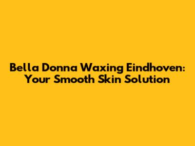 Bella Donna Waxing Eindhoven: Your Smooth Skin Solution