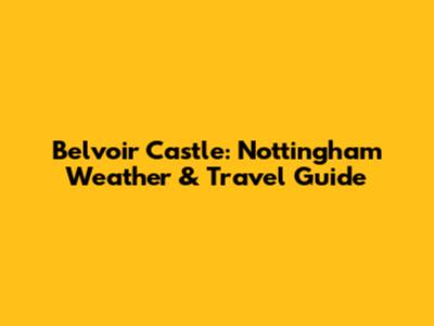 Belvoir Castle: Nottingham Weather & Travel Guide