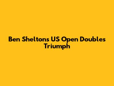 Ben Shelton's US Open Doubles Triumph