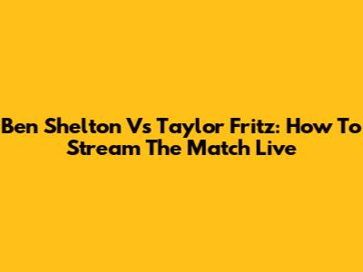 Ben Shelton Vs Taylor Fritz: How To Stream The Match Live