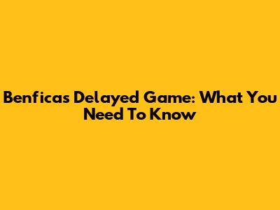 Benfica's Delayed Game: What You Need To Know