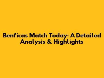 Benfica's Match Today: A Detailed Analysis & Highlights