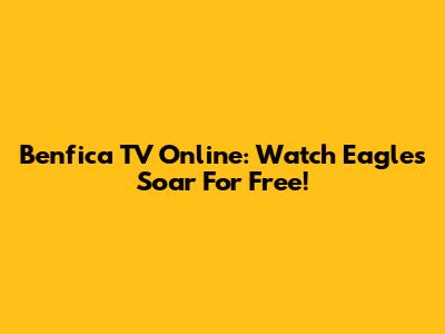 Benfica TV Online: Watch Eagles Soar For Free!