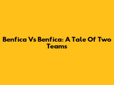 Benfica Vs Benfica: A Tale Of Two Teams