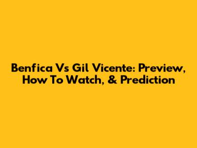 Benfica Vs Gil Vicente: Preview, How To Watch, & Prediction