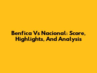 Benfica Vs Nacional: Score, Highlights, And Analysis