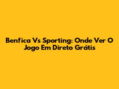 Benfica Vs Sporting: Onde Ver O Jogo Em Direto Grátis